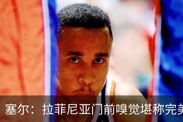 塞尔：拉菲尼亚门前嗅觉堪称完美，未进金球奖候选反而成为动力