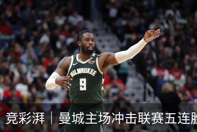 竞彩湃｜曼城主场冲击联赛五连胜，曼联做客农场主能否反弹？